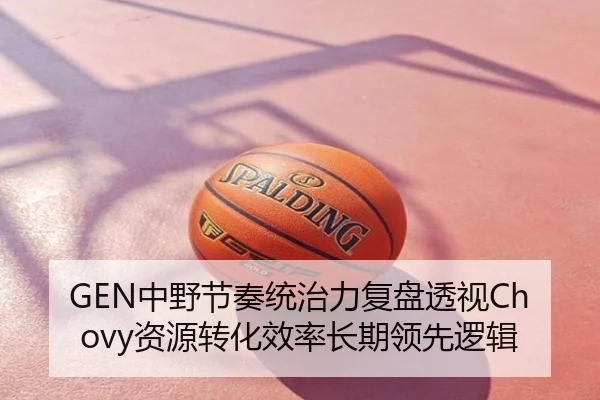 GEN中野节奏统治力复盘透视Chovy资源转化效率长期领先逻辑
